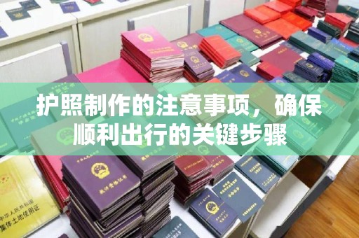 站前护照制作的注意事项，确保顺利出行的关键步骤