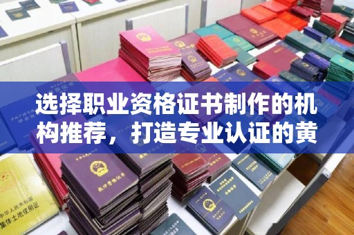 黄冈选择职业资格证书制作的机构推荐，打造专业认证的黄金标准